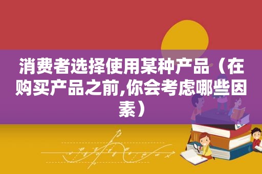 消费者选择使用某种产品（在购买产品之前,你会考虑哪些因素）