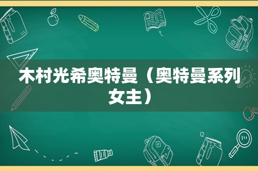 木村光希奥特曼（奥特曼系列女主）