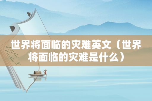 世界将面临的灾难英文（世界将面临的灾难是什么）