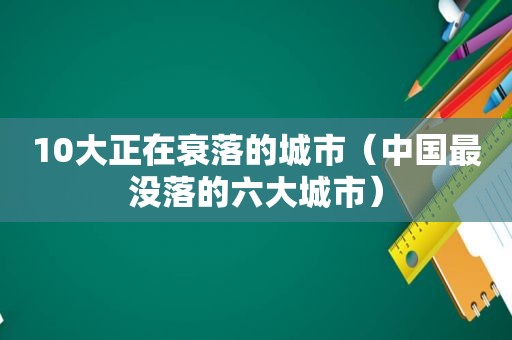 10大正在衰落的城市（中国最没落的六大城市）
