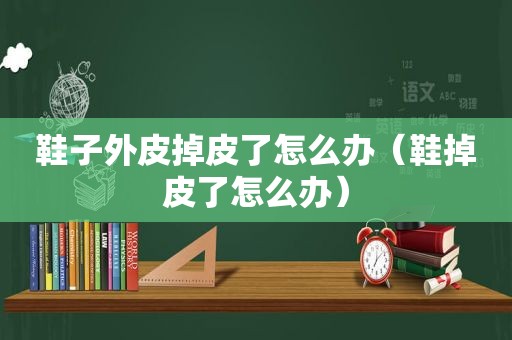 鞋子外皮掉皮了怎么办（鞋掉皮了怎么办）
