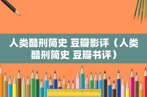 人类酷刑简史 豆瓣影评（人类酷刑简史 豆瓣书评）