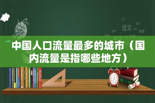 中国人口流量最多的城市（国内流量是指哪些地方）