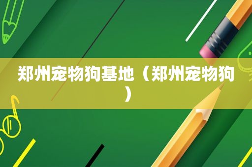 郑州宠物狗基地（郑州宠物狗）