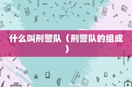 什么叫刑警队（刑警队的组成）
