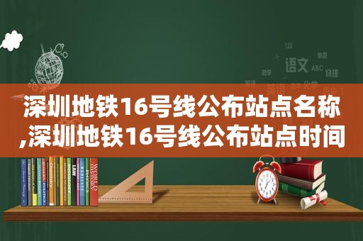 深圳地铁16号线公布站点名称,深圳地铁16号线公布站点时间