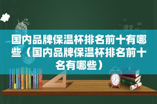 国内品牌保温杯排名前十有哪些（国内品牌保温杯排名前十名有哪些）