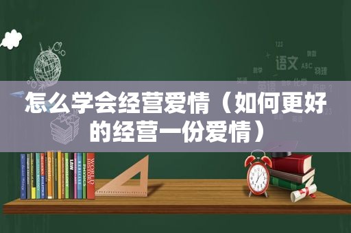 怎么学会经营爱情（如何更好的经营一份爱情）