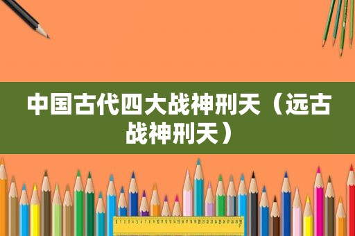 中国古代四大战神刑天（远古战神刑天）