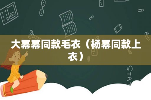 大幂幂同款毛衣（杨幂同款上衣）