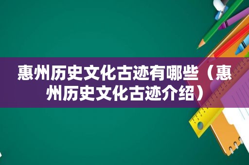惠州历史文化古迹有哪些（惠州历史文化古迹介绍）