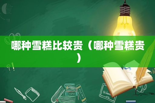 哪种雪糕比较贵（哪种雪糕贵）