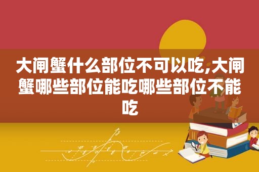 大闸蟹什么部位不可以吃,大闸蟹哪些部位能吃哪些部位不能吃