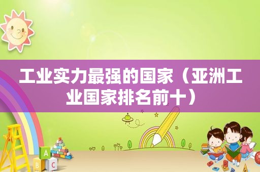 工业实力最强的国家（亚洲工业国家排名前十）
