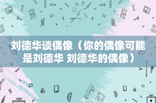 刘德华谈偶像（你的偶像可能是刘德华 刘德华的偶像）