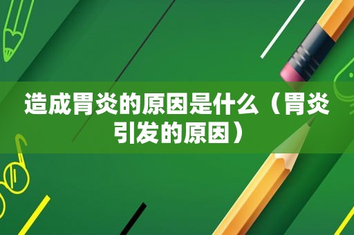 造成胃炎的原因是什么（胃炎引发的原因）