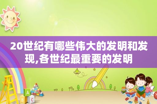 20世纪有哪些伟大的发明和发现,各世纪最重要的发明