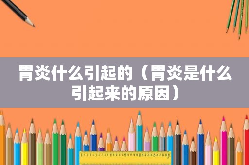 胃炎什么引起的（胃炎是什么引起来的原因）