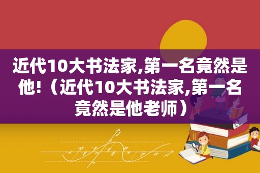 近代10大书法家,第一名竟然是他!（近代10大书法家,第一名竟然是他老师）