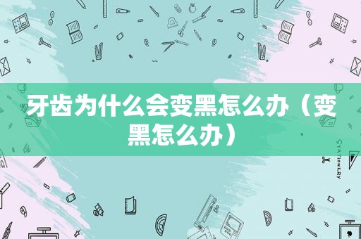 牙齿为什么会变黑怎么办（变黑怎么办）