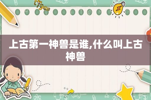 上古第一神兽是谁,什么叫上古神兽