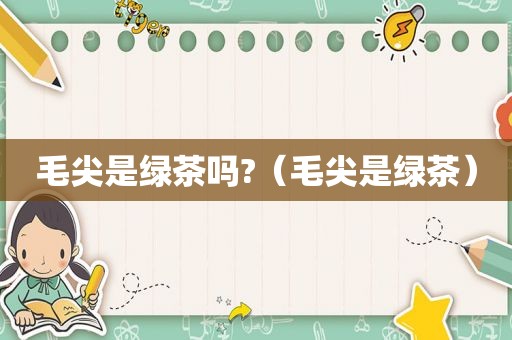 毛尖是绿茶吗?（毛尖是绿茶）