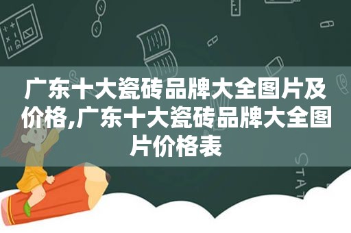 广东十大瓷砖品牌大全图片及价格,广东十大瓷砖品牌大全图片价格表