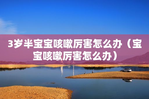 3岁半宝宝咳嗽厉害怎么办（宝宝咳嗽厉害怎么办）