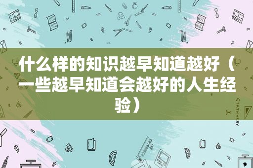 什么样的知识越早知道越好（一些越早知道会越好的人生经验）