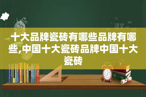 十大品牌瓷砖有哪些品牌有哪些,中国十大瓷砖品牌中国十大瓷砖