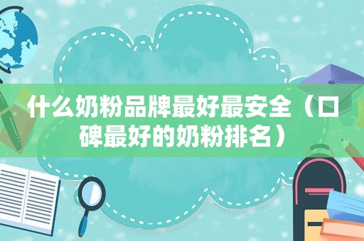 什么奶粉品牌最好最安全（口碑最好的奶粉排名）