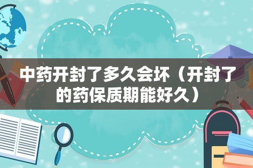 中药开封了多久会坏（开封了的药保质期能好久）