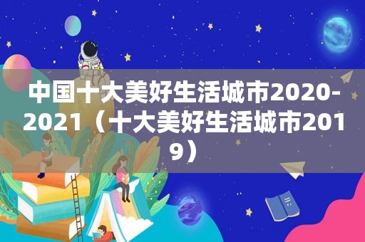 中国十大美好生活城市2020-2021（十大美好生活城市2019）