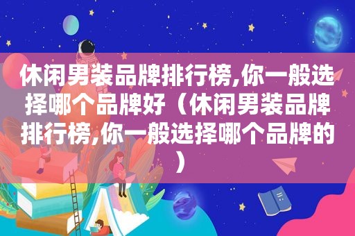 休闲男装品牌排行榜,你一般选择哪个品牌好（休闲男装品牌排行榜,你一般选择哪个品牌的）