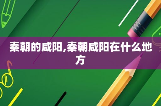 秦朝的咸阳,秦朝咸阳在什么地方