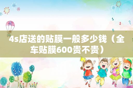 4s店送的贴膜一般多少钱（全车贴膜600贵不贵）