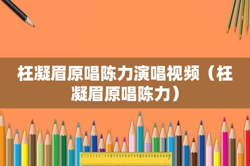 枉凝眉原唱陈力演唱视频（枉凝眉原唱陈力）