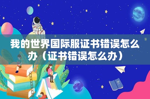 我的世界国际服证书错误怎么办（证书错误怎么办）