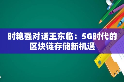 时艳强对话王东临：5G时代的区块链存储新机遇