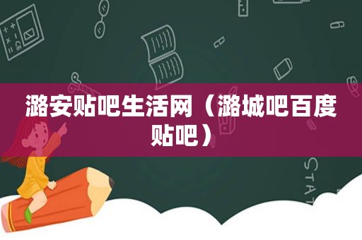 潞安贴吧生活网（潞城吧百度贴吧）