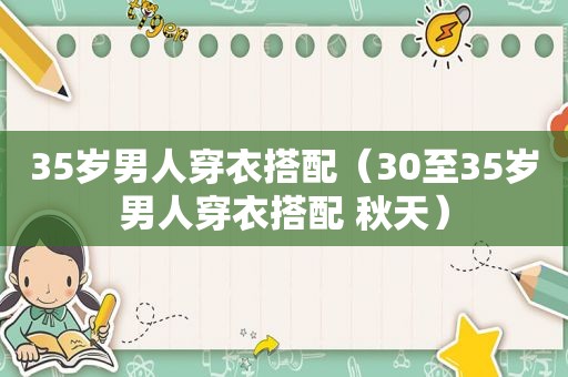35岁男人穿衣搭配（30至35岁男人穿衣搭配 秋天）