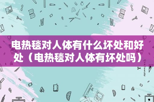 电热毯对人体有什么坏处和好处（电热毯对人体有坏处吗）