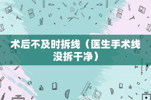 术后不及时拆线（医生手术线没拆干净）