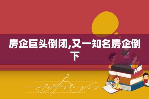 房企巨头倒闭,又一知名房企倒下