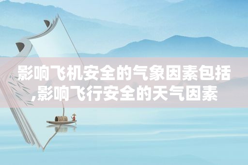 影响飞机安全的气象因素包括,影响飞行安全的天气因素
