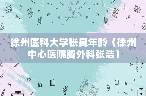 徐州医科大学张昊年龄（徐州中心医院胸外科张浩）