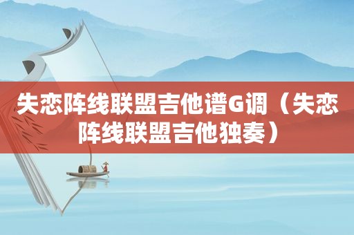 失恋阵线联盟吉他谱G调（失恋阵线联盟吉他独奏）