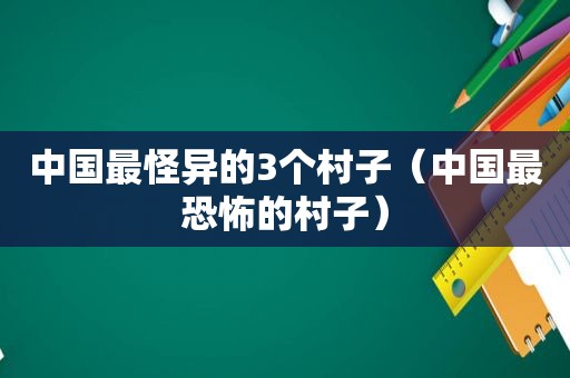 中国最怪异的3个村子（中国最恐怖的村子）