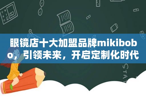 眼镜店十大加盟品牌mikibobo，引领未来，开启定制化时代
