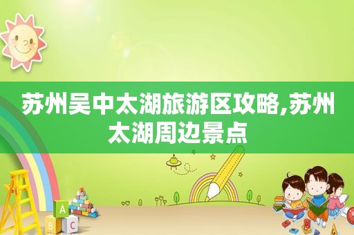 苏州吴中太湖旅游区攻略,苏州太湖周边景点